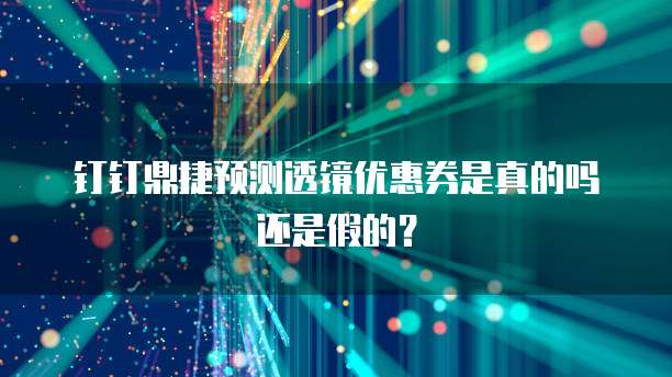 钉钉鼎捷预测透镜优惠券是真的吗还是假的?
