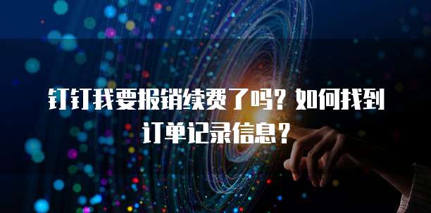钉钉我要报销续费了吗?如何找到订单记录信息?