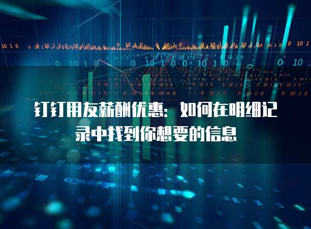 钉钉用友薪酬优惠:如何在明细记录中找到你想要的信息