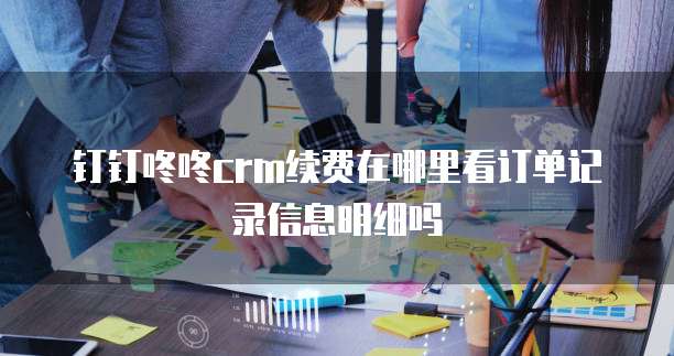 钉钉咚咚crm续费在哪里看订单记录信息明细吗