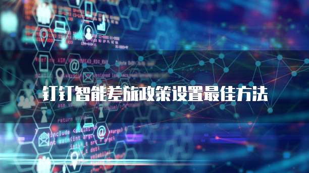 钉钉智能差旅政策设置最佳方法