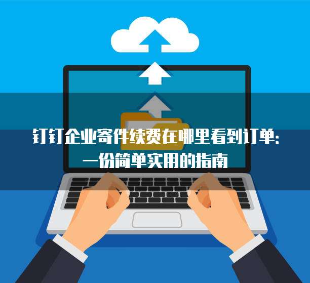 钉钉企业寄件续费在哪里看到订单:一份简单实用的指南