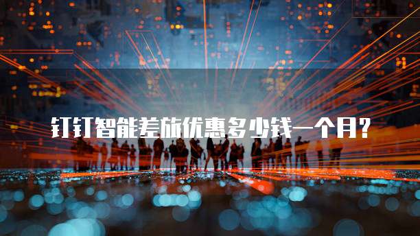 钉钉智能差旅优惠多少钱一个月?