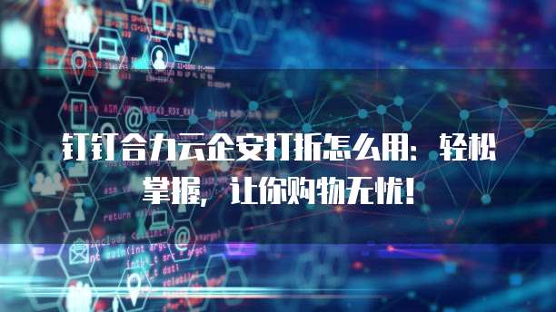 钉钉合力云企安打折怎么用:轻松掌握,让你购物无忧!
