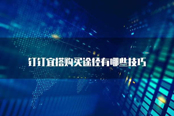 钉钉宜搭购买途径有哪些技巧