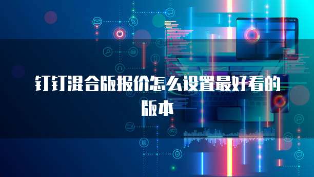 钉钉混合版报价怎么设置最好看的版本