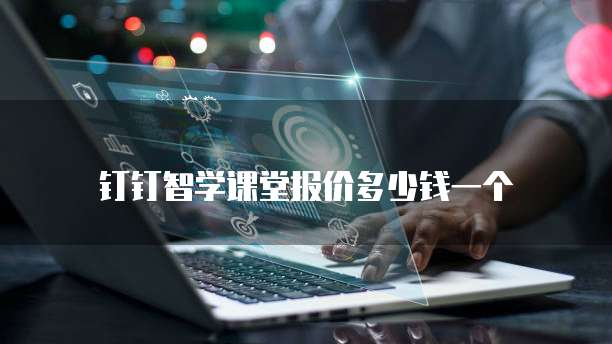 钉钉智学课堂报价多少钱一个
