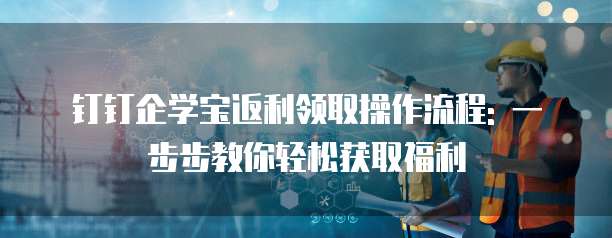 钉钉企学宝返利领取操作流程: 一步步教你轻松获取福利