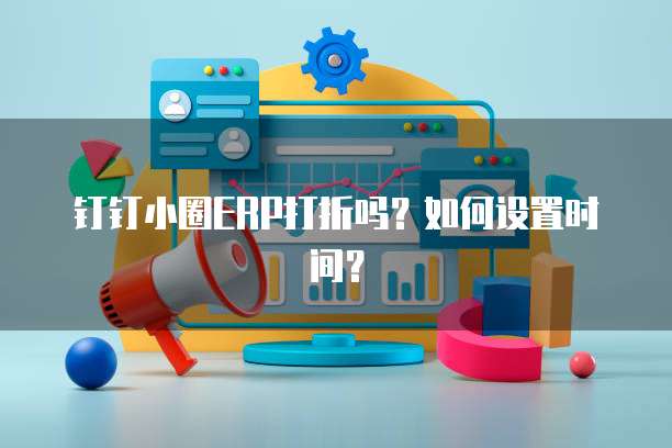 钉钉小圈ERP打折吗?如何设置时间?