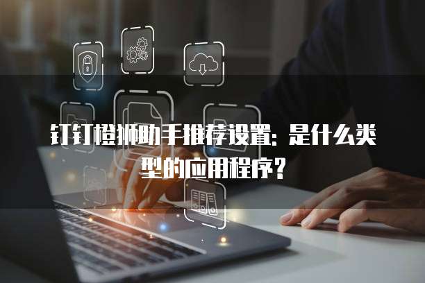 钉钉橙狮助手推荐设置: 是什么类型的应用程序?