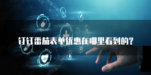 钉钉番茄表单优惠在哪里看到的?