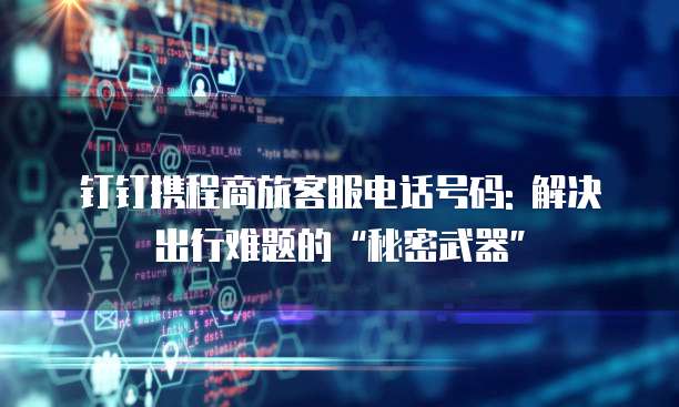 钉钉携程商旅客服电话号码: 解决出行难题的&ldquo;秘密武器&rdquo;