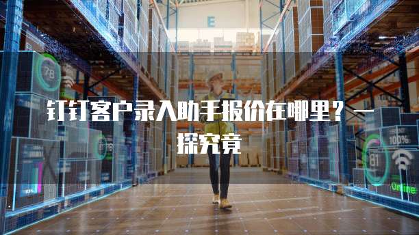钉钉客户录入助手报价在哪里?一探究竟