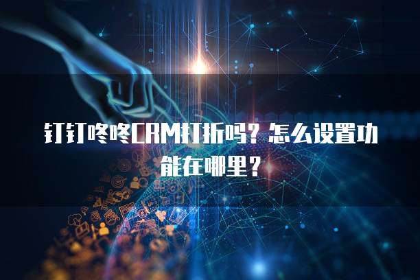钉钉咚咚CRM打折吗?怎么设置功能在哪里?