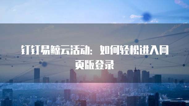 钉钉易鲸云活动:如何轻松进入网页版登录