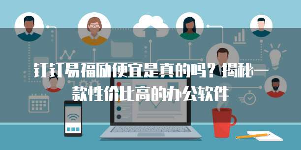 钉钉易福励便宜是真的吗?揭秘一款性价比高的办公软件