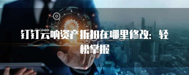 钉钉云呐资产折扣在哪里修改:轻松掌握