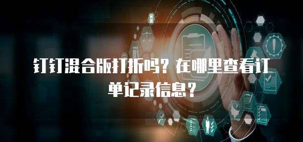 钉钉混合版打折吗?在哪里查看订单记录信息?