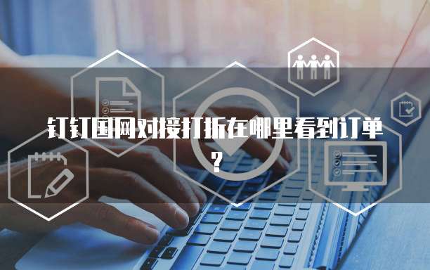 钉钉国网对接打折在哪里看到订单?