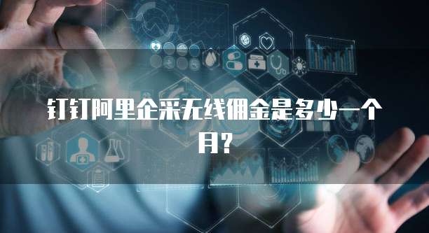 钉钉阿里企采无线佣金是多少一个月?