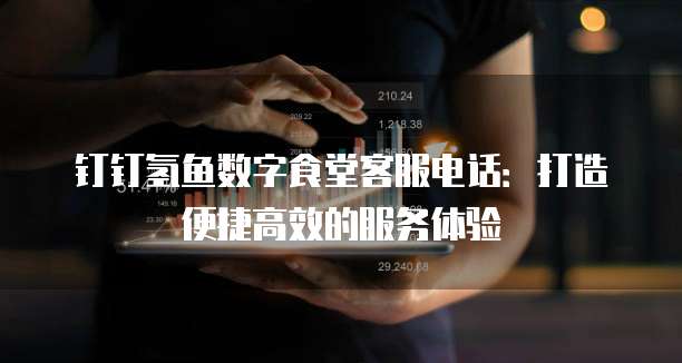 钉钉氢鱼数字食堂客服电话:打造便捷高效的服务体验