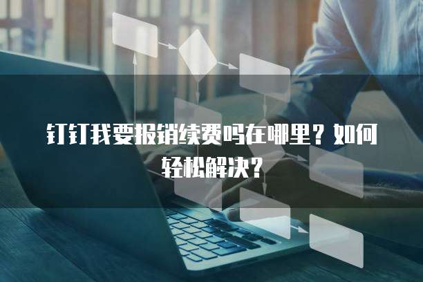 钉钉我要报销续费吗在哪里?如何轻松解决?