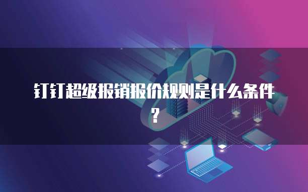 钉钉超级报销报价规则是什么条件?