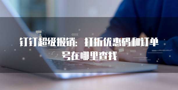 钉钉超级报销：打折优惠码和订单号在哪里查找