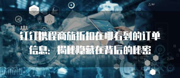 钉钉携程商旅折扣在哪看到的订单信息:揭秘隐藏在背后的秘密