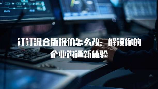 钉钉混合版报价怎么改:解锁你的企业沟通新体验