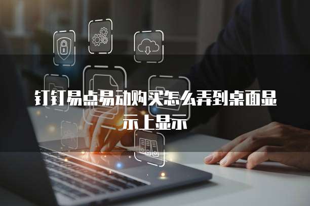 钉钉易点易动购买怎么弄到桌面显示上显示