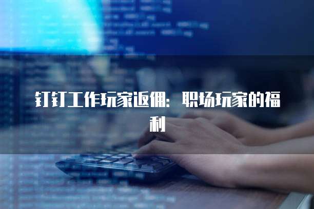 钉钉工作玩家返佣:职场玩家的福利