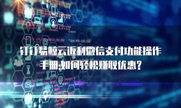 钉钉易鲸云返利微信支付功能操作手册:如何轻松赚取优惠?
