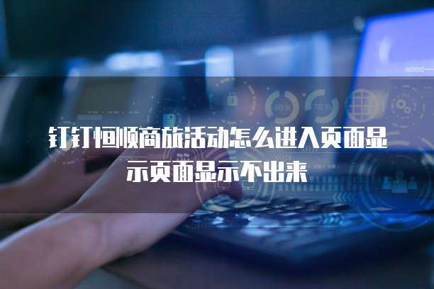 钉钉恒顺商旅活动怎么进入页面显示页面显示不出来