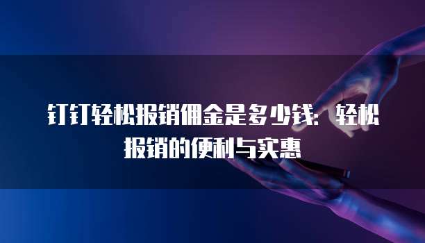 钉钉轻松报销佣金是多少钱：轻松报销的便利与实惠