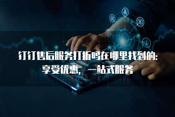 钉钉售后服务打折吗在哪里找到的:享受优惠,一站式服务