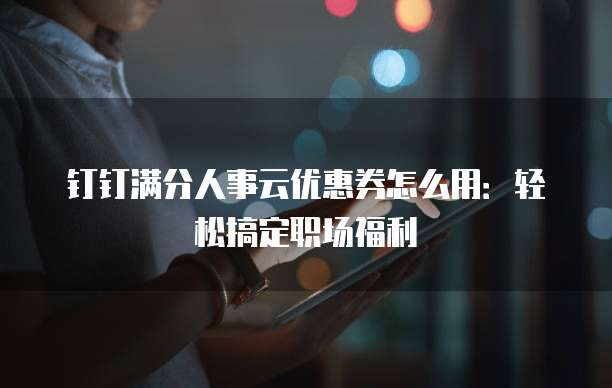 钉钉满分人事云优惠券怎么用:轻松搞定职场福利