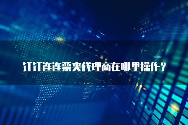 钉钉连连票夹代理商在哪里操作？