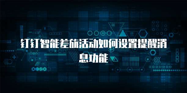 钉钉智能差旅活动如何设置提醒消息功能