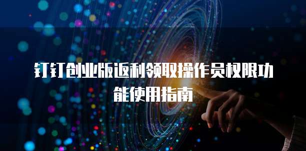 钉钉创业版返利领取操作员权限功能使用指南