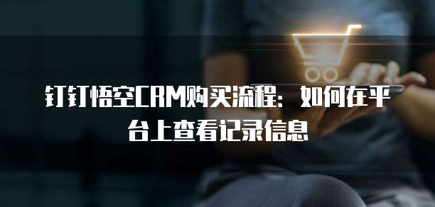 钉钉悟空CRM购买流程:如何在平台上查看记录信息