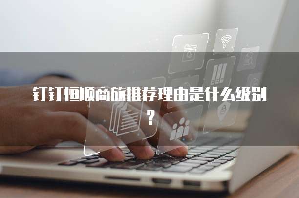 钉钉恒顺商旅推荐理由是什么级别?