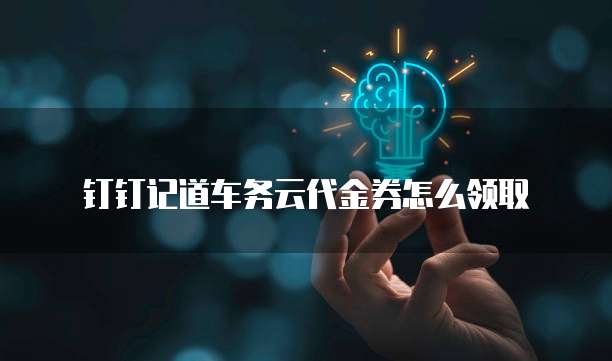 钉钉记道车务云代金券怎么领取