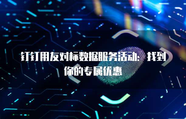 钉钉用友对标数据服务活动:找到你的专属优惠