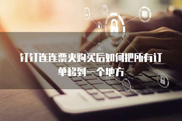 钉钉连连票夹购买后如何把所有订单移到一个地方