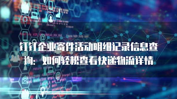 钉钉企业寄件活动明细记录信息查询:如何轻松查看快递物流详情