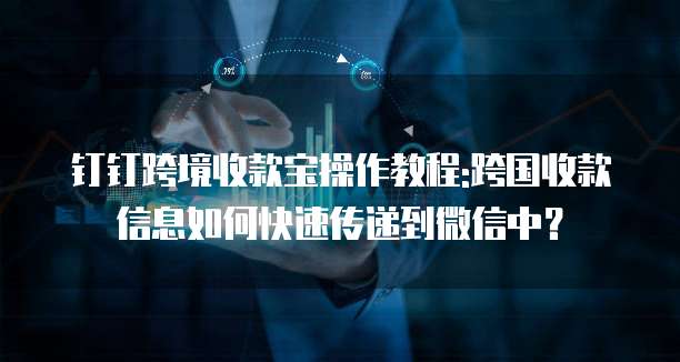 钉钉跨境收款宝操作教程:跨国收款信息如何快速传递到微信中?