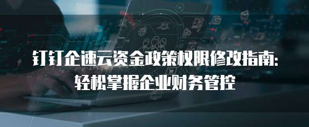 钉钉企速云资金政策权限修改指南:轻松掌握企业财务管控