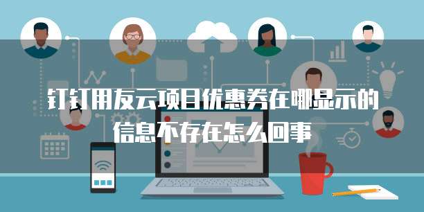 钉钉用友云项目优惠券在哪显示的信息不存在怎么回事