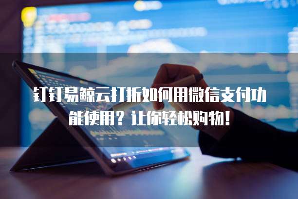 钉钉易鲸云打折如何用微信支付功能使用?让你轻松购物!